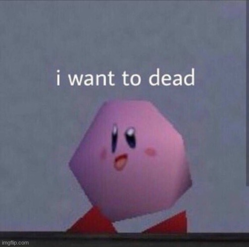I want to dead | image tagged in i want to dead,bye | made w/ Imgflip meme maker