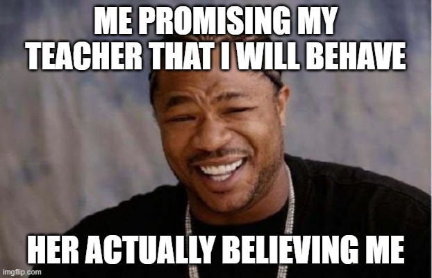 Yo Dawg Heard You | ME PROMISING MY TEACHER THAT I WILL BEHAVE; HER ACTUALLY BELIEVING ME | image tagged in memes,yo dawg heard you | made w/ Imgflip meme maker