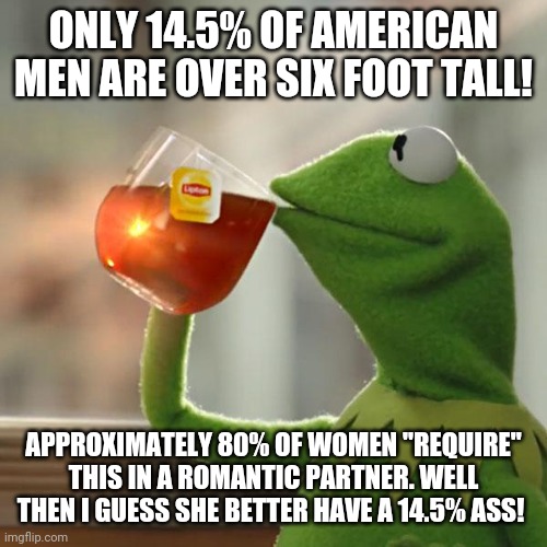 WHY TALL MEN CHEAT! | ONLY 14.5% OF AMERICAN MEN ARE OVER SIX FOOT TALL! APPROXIMATELY 80% OF WOMEN "REQUIRE" THIS IN A ROMANTIC PARTNER. WELL THEN I GUESS SHE BETTER HAVE A 14.5% ASS! | image tagged in mgtow,dating,red pill,relationships,cheating,feminism | made w/ Imgflip meme maker