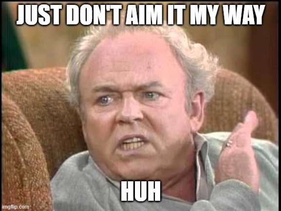 Response to any unfriendly symbol. | JUST DON'T AIM IT MY WAY; HUH | image tagged in archie bunker | made w/ Imgflip meme maker