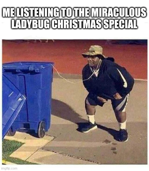 Trash music | ME LISTENING TO THE MIRACULOUS LADYBUG CHRISTMAS SPECIAL | image tagged in trash music | made w/ Imgflip meme maker