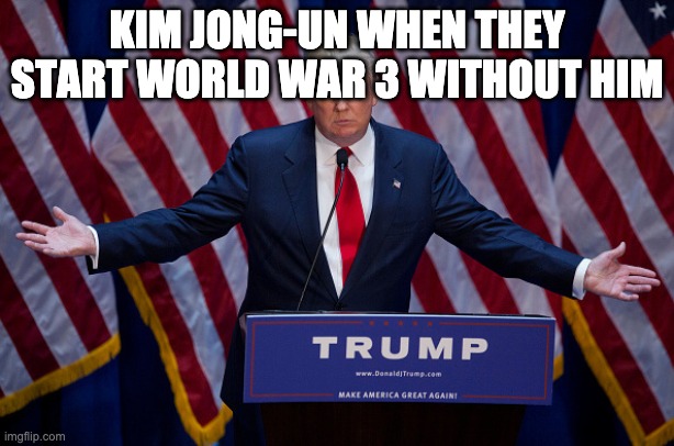lawl | KIM JONG-UN WHEN THEY START WORLD WAR 3 WITHOUT HIM | image tagged in donald trump | made w/ Imgflip meme maker