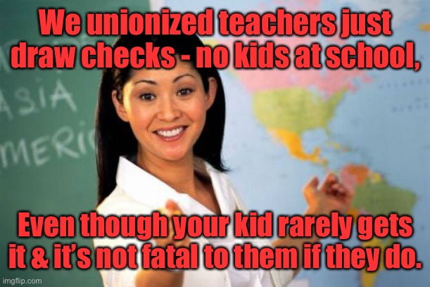 Unhelpful High School Teacher Meme | We unionized teachers just draw checks - no kids at school, Even though your kid rarely gets it & it’s not fatal to them if they do. | image tagged in memes,unhelpful high school teacher | made w/ Imgflip meme maker