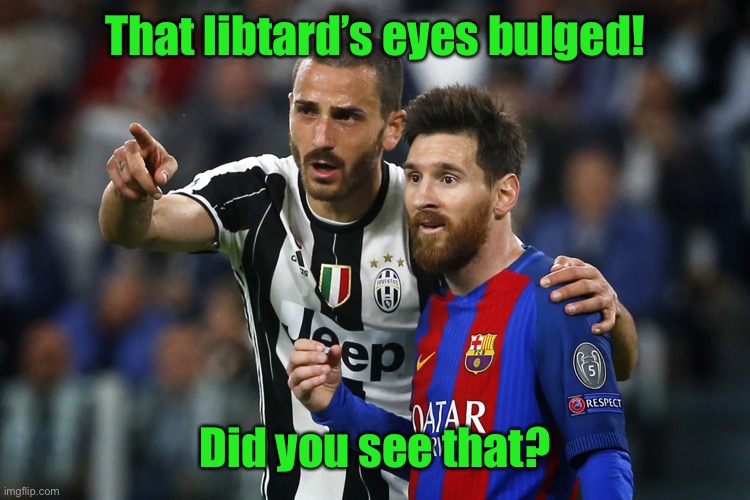 Messi, did you see him? | That libtard’s eyes bulged! Did you see that? | image tagged in messi did you see him | made w/ Imgflip meme maker
