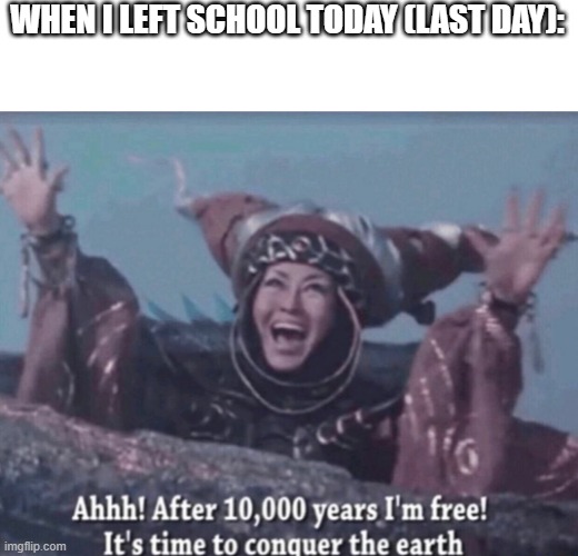 MMPR Rita Repulsa After 10,000 years I'm free | WHEN I LEFT SCHOOL TODAY (LAST DAY): | image tagged in mmpr rita repulsa after 10 000 years i'm free | made w/ Imgflip meme maker