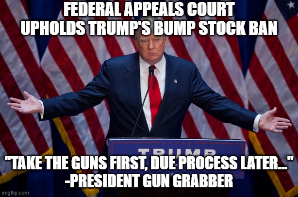 Donald Trump | FEDERAL APPEALS COURT UPHOLDS TRUMP'S BUMP STOCK BAN; "TAKE THE GUNS FIRST, DUE PROCESS LATER..."

-PRESIDENT GUN GRABBER | image tagged in donald trump,guns,gun rights,nra,republicans | made w/ Imgflip meme maker