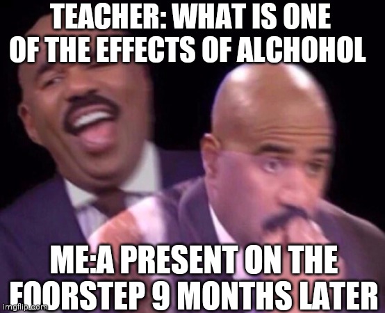 Steve Harvey Laughing Serious | TEACHER: WHAT IS ONE OF THE EFFECTS OF ALCHOHOL; ME:A PRESENT ON THE FOORSTEP 9 MONTHS LATER | image tagged in steve harvey laughing serious | made w/ Imgflip meme maker