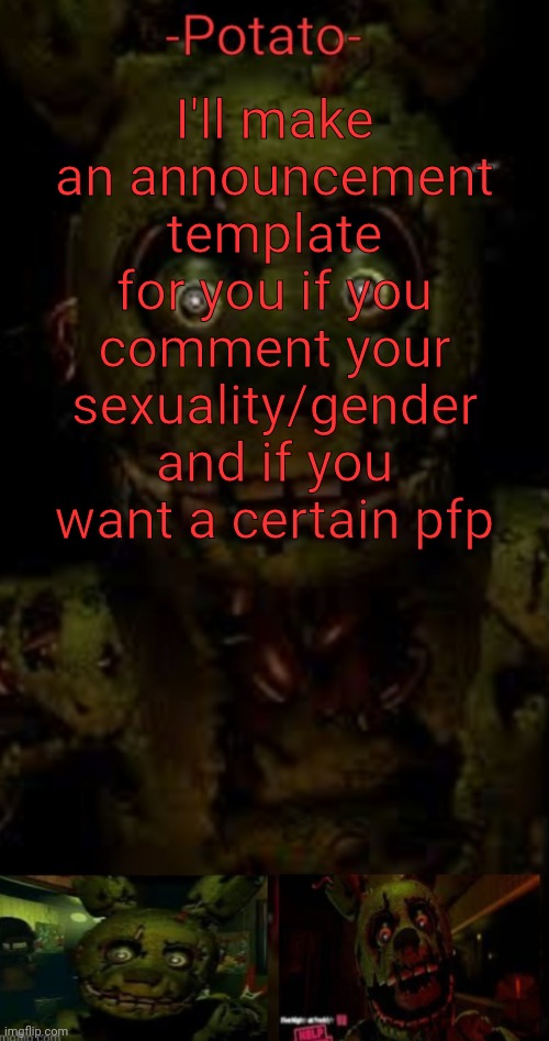 :/ | I'll make an announcement template for you if you comment your sexuality/gender and if you want a certain pfp | image tagged in -potato- fnaf 3 springtrap announcement | made w/ Imgflip meme maker