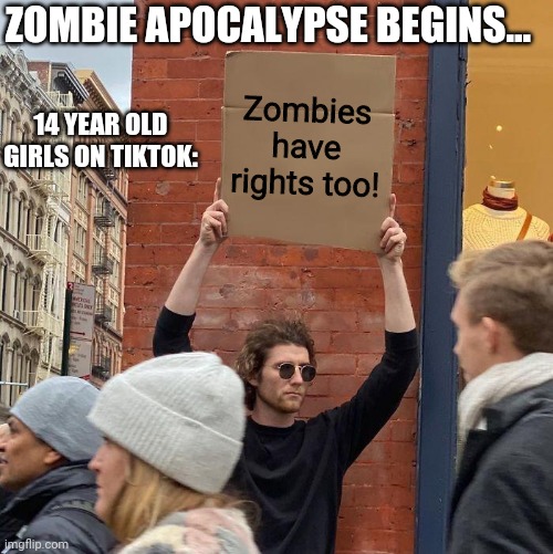 This is 100% what would happen | ZOMBIE APOCALYPSE BEGINS... Zombies have rights too! 14 YEAR OLD GIRLS ON TIKTOK: | image tagged in memes,guy holding cardboard sign,apocalypse now,tiktok | made w/ Imgflip meme maker