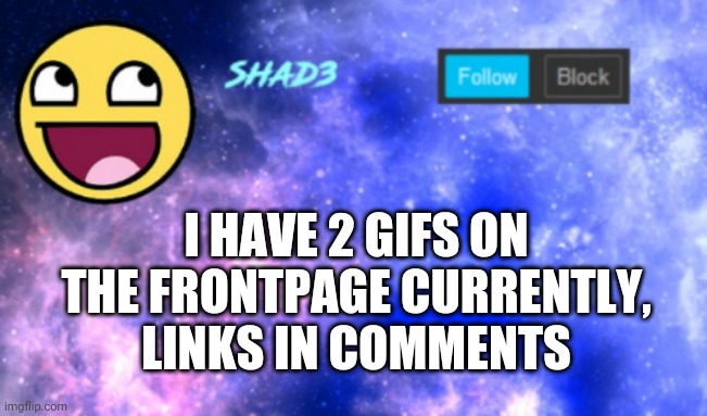Shad3 announcement template | I HAVE 2 GIFS ON THE FRONTPAGE CURRENTLY, LINKS IN COMMENTS | image tagged in shad3 announcement template | made w/ Imgflip meme maker