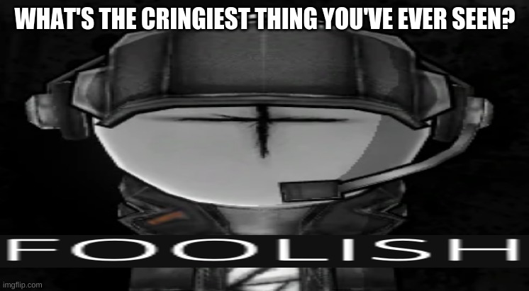 hahahahaha | WHAT'S THE CRINGIEST THING YOU'VE EVER SEEN? | image tagged in foolish | made w/ Imgflip meme maker