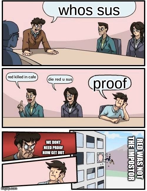 Boardroom Meeting Suggestion | whos sus; red killed in cafe; die red u sus; proof; WE DONT NEED PROOF NOW GET OUT; RED WAS NOT THE IMPOSTOR | image tagged in memes,boardroom meeting suggestion | made w/ Imgflip meme maker