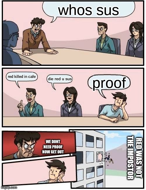 Boardroom Meeting Suggestion Meme | whos sus; red killed in cafe; die red u sus; proof; WE DONT NEED PROOF NOW GET OUT; RED WAS NOT THE IMPOSTOR | image tagged in memes,boardroom meeting suggestion | made w/ Imgflip meme maker