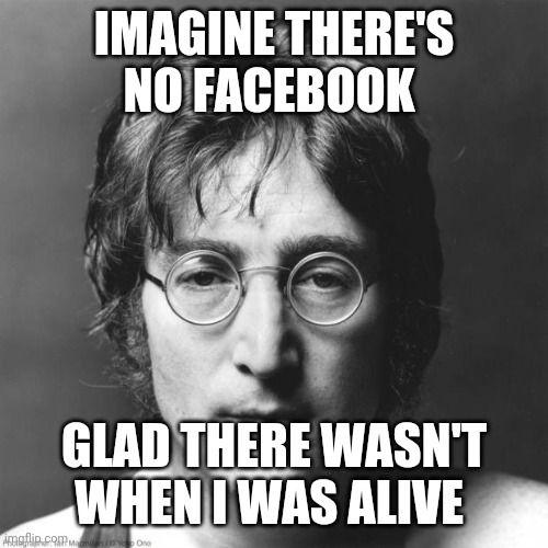A missing song lyric that could have been added if he was alive |  IMAGINE THERE'S NO FACEBOOK; GLAD THERE WASN'T WHEN I WAS ALIVE | image tagged in john lennon,memes,facebook | made w/ Imgflip meme maker