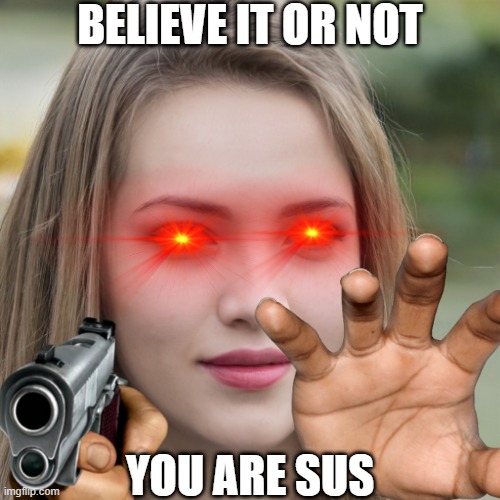 Ehem. | BELIEVE IT OR NOT; YOU ARE SUS | image tagged in sus,haha,amogus | made w/ Imgflip meme maker