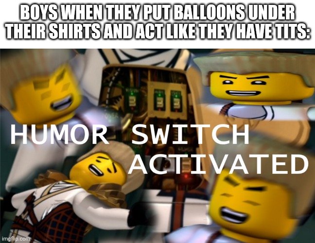 Humor Switch Activated | BOYS WHEN THEY PUT BALLOONS UNDER THEIR SHIRTS AND ACT LIKE THEY HAVE TITS: | image tagged in humor switch activated | made w/ Imgflip meme maker