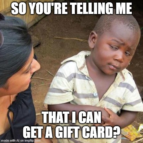 Third World Skeptical Kid Meme | SO YOU'RE TELLING ME; THAT I CAN GET A GIFT CARD? | image tagged in memes,third world skeptical kid | made w/ Imgflip meme maker