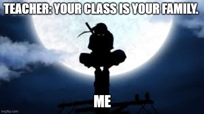 Itachi crouch | TEACHER: YOUR CLASS IS YOUR FAMILY. ME | image tagged in itachi crouch | made w/ Imgflip meme maker