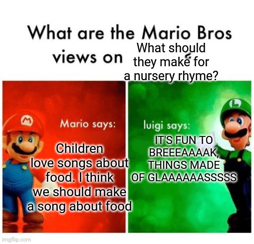Anybody knows the reference? | What should they make for a nursery rhyme? IT'S FUN TO BREEEAAAAK, THINGS MADE OF GLAAAAAASSSSS; Children love songs about food. I think we should make a song about food | image tagged in mario says luigi says | made w/ Imgflip meme maker