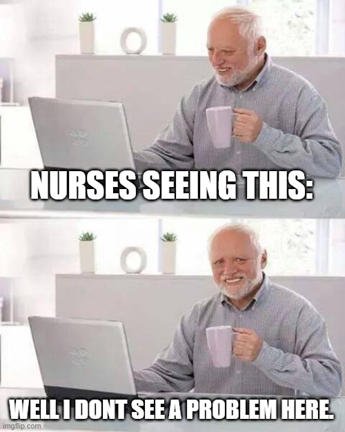 Hide the Pain Harold Meme | NURSES SEEING THIS: WELL I DONT SEE A PROBLEM HERE. | image tagged in memes,hide the pain harold | made w/ Imgflip meme maker