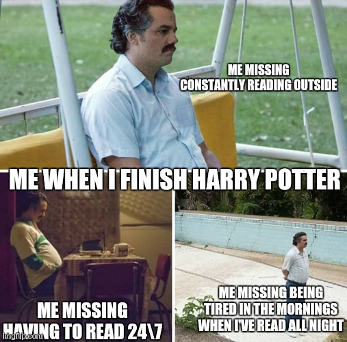 Sad Pablo Escobar | ME MISSING CONSTANTLY READING OUTSIDE; ME WHEN I FINISH HARRY POTTER; ME MISSING BEING TIRED IN THE MORNINGS WHEN I'VE READ ALL NIGHT; ME MISSING HAVING TO READ 24\7 | image tagged in memes,sad pablo escobar | made w/ Imgflip meme maker