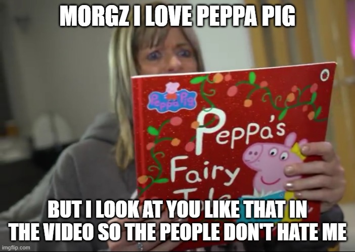 my meme your meme | MORGZ I LOVE PEPPA PIG; BUT I LOOK AT YOU LIKE THAT IN THE VIDEO SO THE PEOPLE DON'T HATE ME | image tagged in piggy prank | made w/ Imgflip meme maker