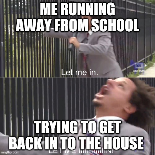 Me running away from school | ME RUNNING AWAY FROM SCHOOL; TRYING TO GET BACK IN TO THE HOUSE | image tagged in let me in | made w/ Imgflip meme maker