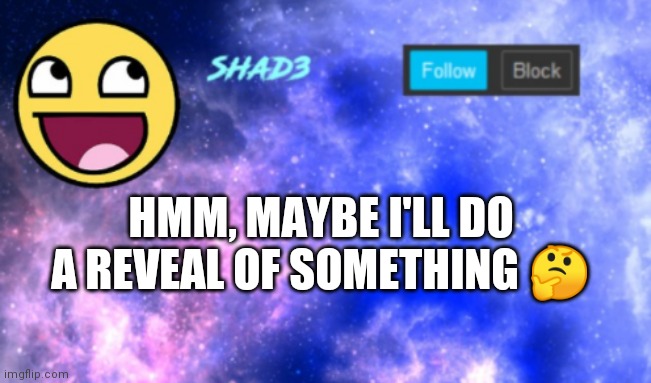 Shad3 announcement template | HMM, MAYBE I'LL DO A REVEAL OF SOMETHING 🤔 | image tagged in shad3 announcement template | made w/ Imgflip meme maker