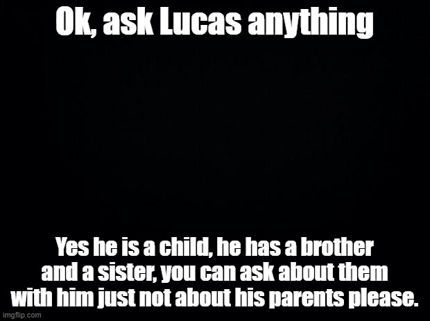 he is of fluff | Ok, ask Lucas anything; Yes he is a child, he has a brother and a sister, you can ask about them with him just not about his parents please. | image tagged in black background,undertale,fluffy,fluffy boi | made w/ Imgflip meme maker