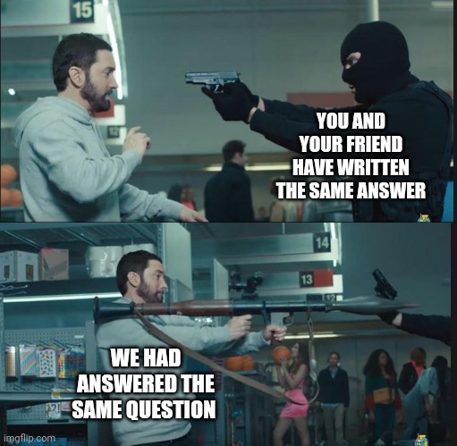 A good reply |  YOU AND YOUR FRIEND HAVE WRITTEN THE SAME ANSWER; WE HAD ANSWERED THE SAME QUESTION | image tagged in eminem rocket launcher | made w/ Imgflip meme maker