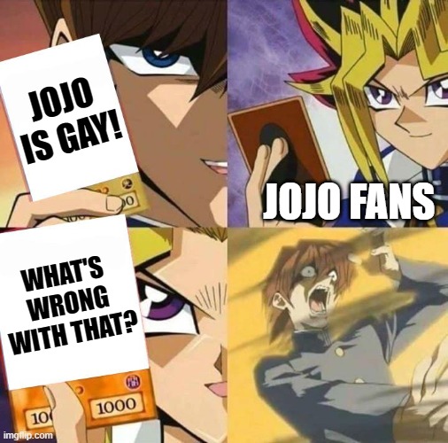 You got a problem with gays? | JOJO IS GAY! JOJO FANS; WHAT'S WRONG WITH THAT? | image tagged in yugioh card draw,jojo's bizarre adventure,anime,manga,gay,memes | made w/ Imgflip meme maker