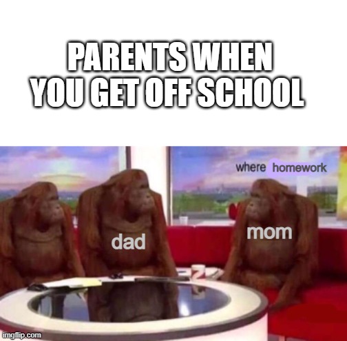 why | PARENTS WHEN YOU GET OFF SCHOOL; homework; dad; mom | image tagged in where banana blank | made w/ Imgflip meme maker