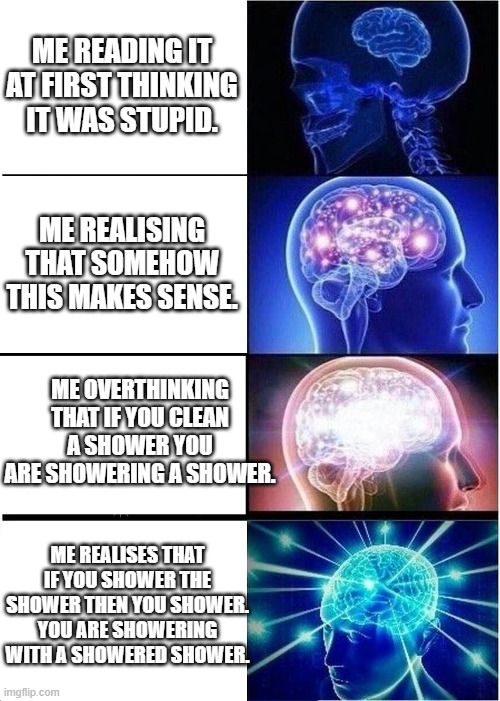 Expanding Brain Meme | ME READING IT AT FIRST THINKING IT WAS STUPID. ME REALISING THAT SOMEHOW THIS MAKES SENSE. ME OVERTHINKING THAT IF YOU CLEAN A SHOWER YOU AR | image tagged in memes,expanding brain | made w/ Imgflip meme maker