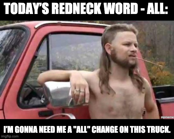 All | TODAY’S REDNECK WORD - ALL:; I’M GONNA NEED ME A "ALL" CHANGE ON THIS TRUCK. | image tagged in almost politically correct redneck | made w/ Imgflip meme maker