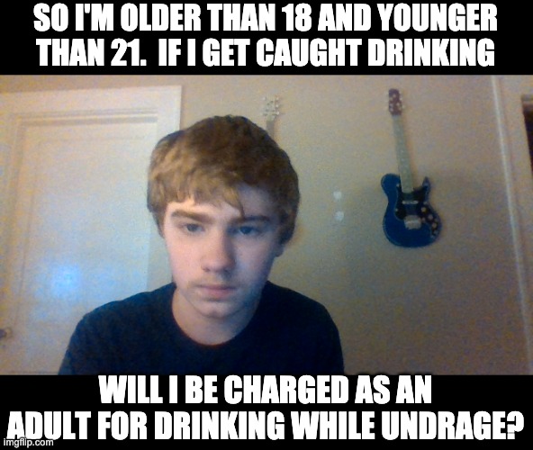 Adult? | SO I'M OLDER THAN 18 AND YOUNGER THAN 21.  IF I GET CAUGHT DRINKING; WILL I BE CHARGED AS AN ADULT FOR DRINKING WHILE UNDRAGE? | image tagged in thinking about chocolete | made w/ Imgflip meme maker