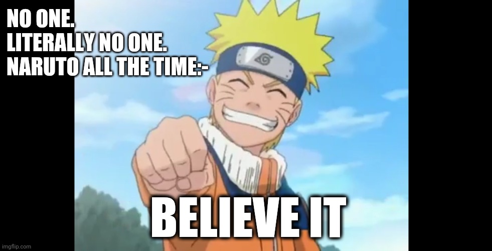 Believe it | NO ONE.
LITERALLY NO ONE.
NARUTO ALL THE TIME:-; BELIEVE IT | image tagged in memes | made w/ Imgflip meme maker