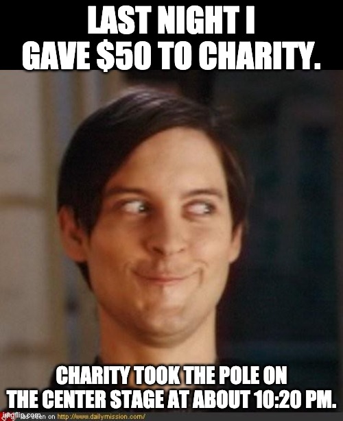 Charity | LAST NIGHT I GAVE $50 TO CHARITY. CHARITY TOOK THE POLE ON THE CENTER STAGE AT ABOUT 10:20 PM. | image tagged in that look you give your friend | made w/ Imgflip meme maker