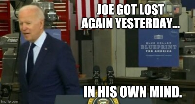 Just wandering off from the podium is normal for Joe. | JOE GOT LOST AGAIN YESTERDAY... IN HIS OWN MIND. | image tagged in memes | made w/ Imgflip meme maker