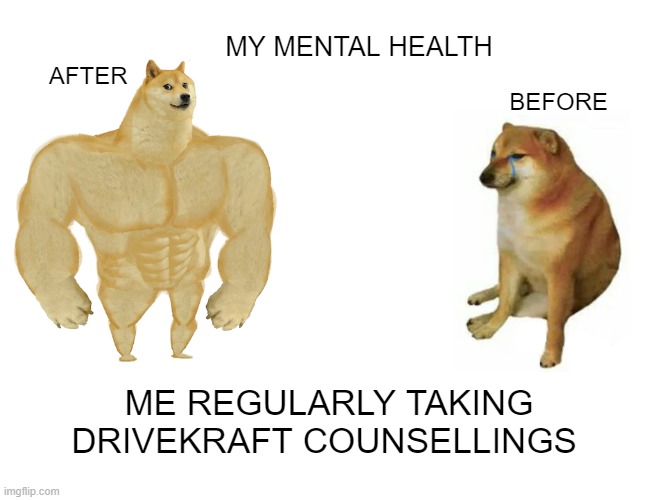 #1 | MY MENTAL HEALTH; AFTER; BEFORE; ME REGULARLY TAKING DRIVEKRAFT COUNSELLINGS | image tagged in memes,buff doge vs cheems | made w/ Imgflip meme maker