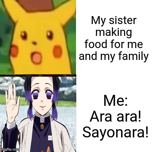 Shinobu-Chan | My sister making food for me and my family; Me: Ara ara! Sayonara! | image tagged in memes | made w/ Imgflip meme maker