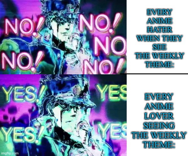;) | EVERY ANIME HATER WHEN THEY SEE THE WEEKLY THEME:; EVERY ANIME LOVER SEEING THE WEEKLY THEME: | image tagged in jojo no no no | made w/ Imgflip meme maker