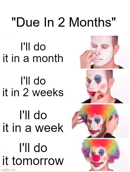 procrastination be like | "Due In 2 Months"; I'll do it in a month; I'll do it in 2 weeks; I'll do it in a week; I'll do it tomorrow | image tagged in memes,clown applying makeup | made w/ Imgflip meme maker