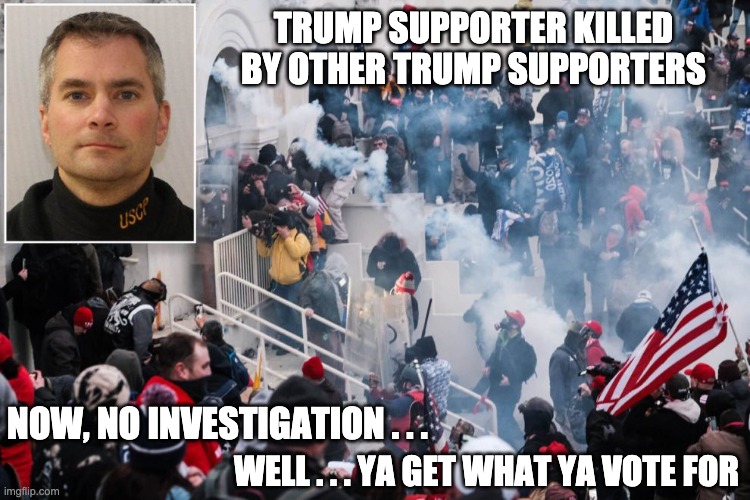 but, but, but . . . it was Antifa . . . yeah, that's it . . . | TRUMP SUPPORTER KILLED BY OTHER TRUMP SUPPORTERS; NOW, NO INVESTIGATION . . . WELL . . . YA GET WHAT YA VOTE FOR | image tagged in brian sicknick,trump,riot,republicans,gop,murder | made w/ Imgflip meme maker