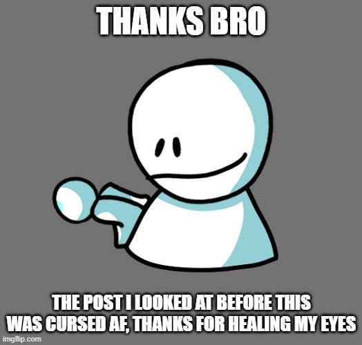 The Cooler Bob | THANKS BRO THE POST I LOOKED AT BEFORE THIS WAS CURSED AF, THANKS FOR HEALING MY EYES | image tagged in the cooler bob | made w/ Imgflip meme maker