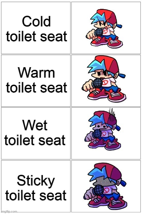 New template |  Cold toilet seat; Warm toilet seat; Wet toilet seat; Sticky toilet seat | image tagged in bf depressed | made w/ Imgflip meme maker