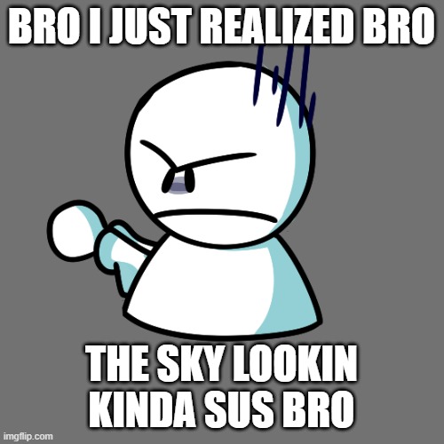 Angy Bob | BRO I JUST REALIZED BRO THE SKY LOOKIN KINDA SUS BRO | image tagged in angy bob | made w/ Imgflip meme maker