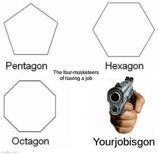 Pentagon Hexagon Octagon Meme | Yourjobisgon The four-musketeers of having a job | image tagged in memes,pentagon hexagon octagon | made w/ Imgflip meme maker