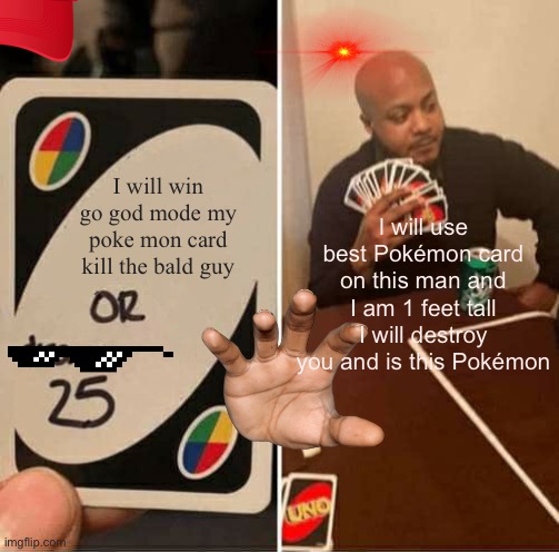 UNO Draw 25 Cards | I will win go god mode my poke mon card kill the bald guy; I will use best Pokémon card on this man and I am 1 feet tall I will destroy you and is this Pokémon | image tagged in memes,uno draw 25 cards | made w/ Imgflip meme maker