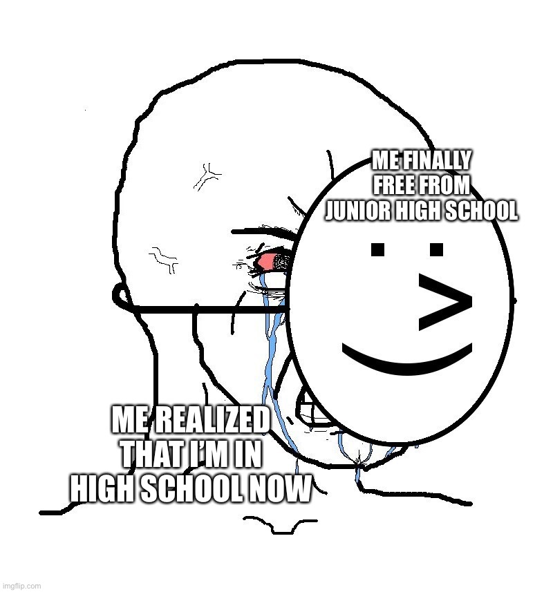 Pretending To Be Happy, Hiding Crying Behind A Mask | ME FINALLY FREE FROM JUNIOR HIGH SCHOOL ME REALIZED THAT I’M IN HIGH SCHOOL NOW | image tagged in pretending to be happy hiding crying behind a mask | made w/ Imgflip meme maker