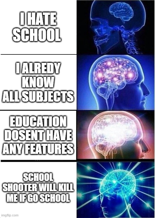 reasons to skip school | I HATE SCHOOL; I ALREDY KNOW ALL SUBJECTS; EDUCATION DOSENT HAVE ANY FEATURES; SCHOOL SHOOTER WILL KILL ME IF GO SCHOOL | image tagged in memes,expanding brain | made w/ Imgflip meme maker